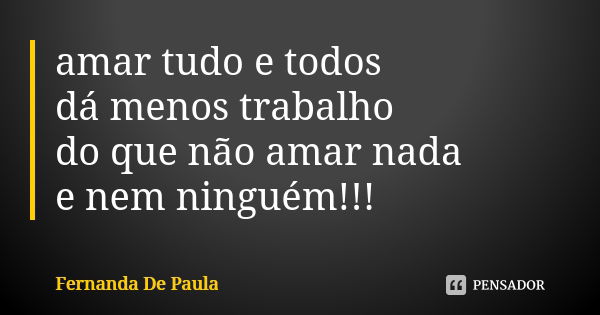 amar tudo e todos dá menos trabalho do que não amar nada e nem ninguém!!!... Frase de fernanda de paula.