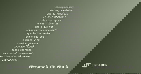 amo o passado amo os guardados amo as memórias e as lembranças das festanças e das histórias amo o que fui mesmo que tenha doído e principalmente amo o que sou ... Frase de fernanda de paula.