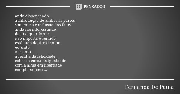 ando dispensando a introdução de ambas as partes somente a conclusão dos fatos anda me interessando de qualquer forma não importa o sentido está tudo dentro de ... Frase de fernanda de paula.