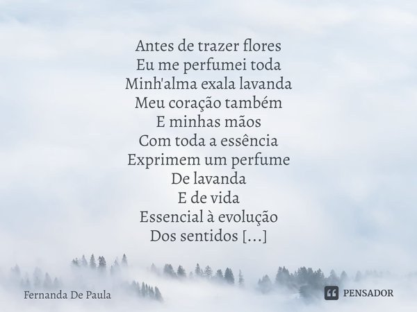 ⁠Antes de trazer flores
Eu me perfumei toda
Minh'alma exala lavanda
Meu coração também
E minhas mãos
Com toda a essência
Exprimem um perfume
De lavanda
E de vid... Frase de Fernanda De Paula.