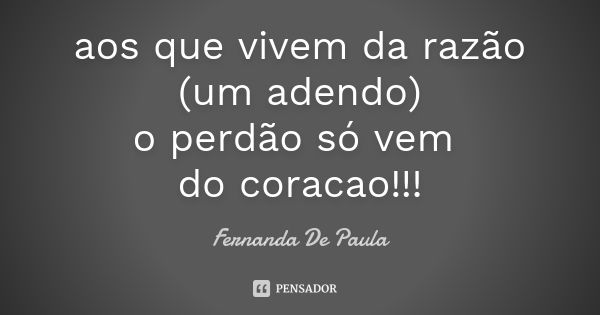 aos que vivem da razão (um adendo) o perdão só vem do coracao!!!... Frase de fernanda de paula.