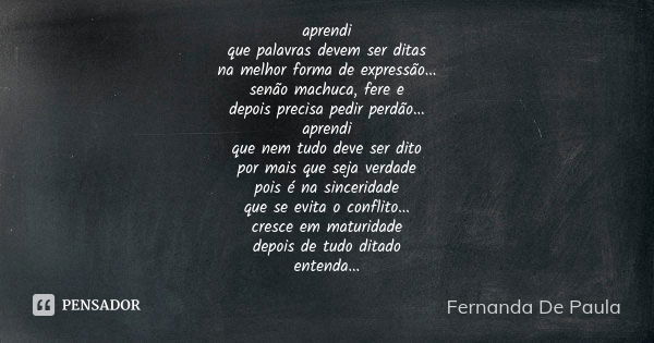 aprendi que palavras devem ser ditas na melhor forma de expressão... senão machuca, fere e depois precisa pedir perdão... aprendi que nem tudo deve ser dito por... Frase de fernanda de paula.