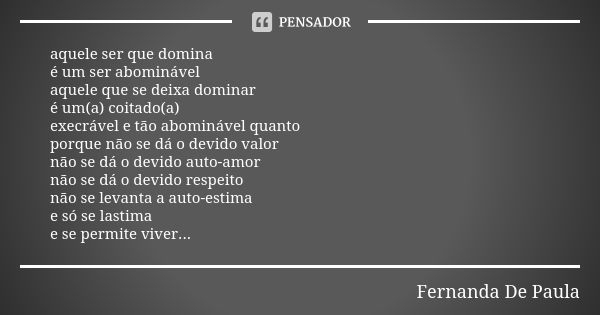 aquele ser que domina é um ser abominável aquele que se deixa dominar é um(a) coitado(a) execrável e tão abominável quanto porque não se dá o devido valor não s... Frase de fernanda de paula.