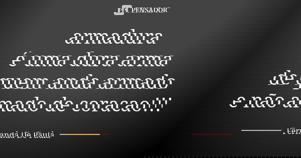 armadura é uma dura arma de quem anda armado e não amado de coracao!!!... Frase de fernanda de paula.