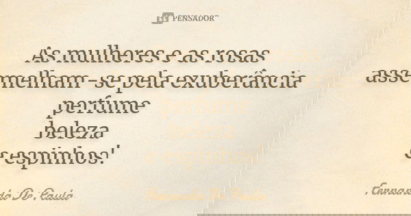 As mulheres e as rosas assemelham-se pela exuberância perfume beleza e espinhos!... Frase de fernanda de paula.