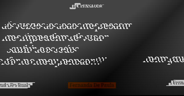 às vezes as asas me pesam me impedem de voar subir aos céus nem que for no meu pensar!!!... Frase de fernanda de paula.