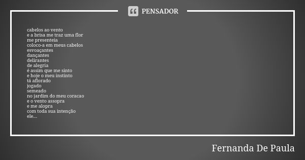 cabelos ao vento e a brisa me traz uma flor me presenteia coloco-a em meus cabelos esvoaçantes dançantes delirantes de alegria é assim que me sinto e hoje o meu... Frase de fernanda de paula.