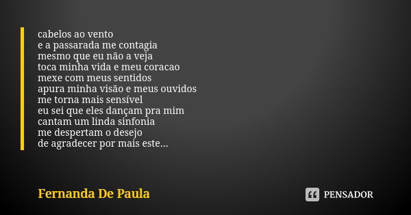 cabelos ao vento e a passarada me contagia mesmo que eu não a veja toca minha vida e meu coracao mexe com meus sentidos apura minha visão e meus ouvidos me torn... Frase de fernanda de paula.