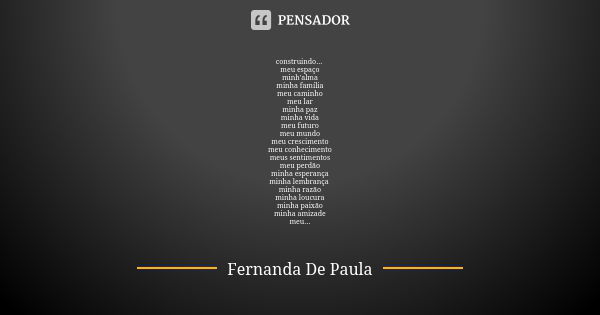 construindo... meu espaço minh'alma minha família meu caminho meu lar minha paz minha vida meu futuro meu mundo meu crescimento meu conhecimento meus sentimento... Frase de fernanda de paula.