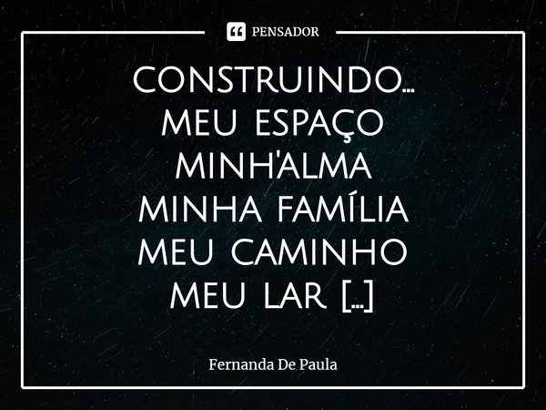 ⁠construindo...
meu espaço
minh'alma
minha família
meu caminho
meu lar
minha paz
minha vida
meu futuro
meu mundo
meu crescimento
meu conhecimento
meus sentiment... Frase de Fernanda De Paula.