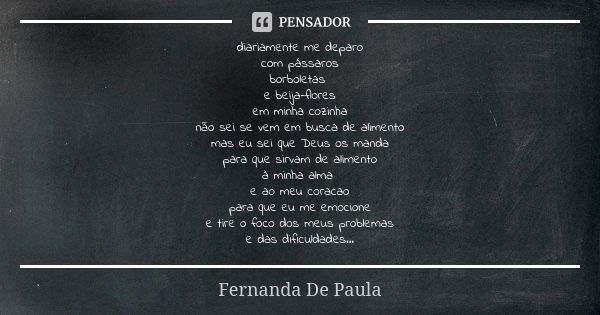 diariamente me deparo com pássaros borboletas e beija-flores em minha cozinha não sei se vem em busca de alimento mas eu sei que Deus os manda para que sirvam d... Frase de fernanda de paula.