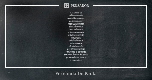 e a chuva cai deliciosamente maravilhosamente perfeitamente incansavelmente delicadamente sensivelmente refrescantemente indubitavelmente certamente infalivelme... Frase de fernanda de paula.