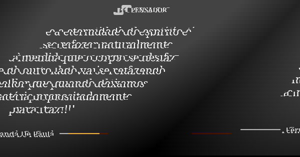 e a eternidade do espírito é se refazer naturalmente à medida que o corpo se desfaz e do outro lado vai se refazendo melhor que quando deixamos a matéria propos... Frase de fernanda de paula.