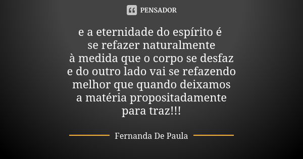 e a eternidade do espírito é se refazer naturalmente à medida que o corpo se desfaz e do outro lado vai se refazendo melhor que quando deixamos a matéria propos... Frase de fernanda de paula.