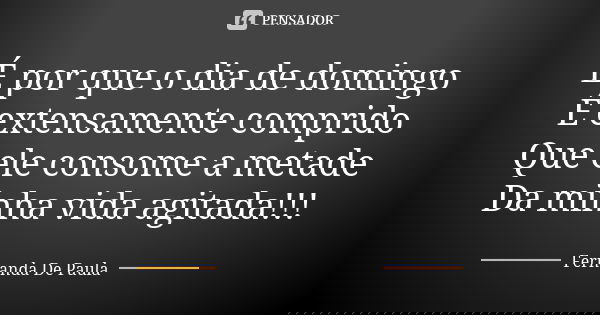 É por que o dia de domingo É extensamente comprido Que ele consome a metade Da minha vida agitada!!!... Frase de fernanda de paula.