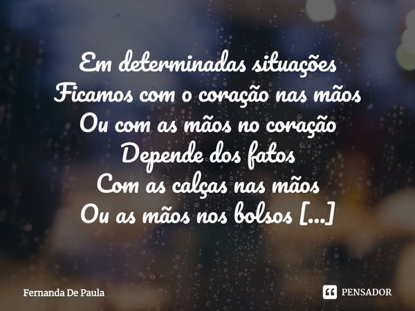 ⁠Em determinadas situações
Ficamos com o coração nas mãos
Ou com as mãos no coração
Depende dos fatos
Com as calças nas mãos
Ou as mãos nos bolsos
Tudo depender... Frase de Fernanda De Paula.