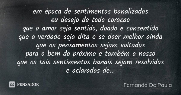 em época de sentimentos banalizados eu desejo de todo coracao que o amor seja sentido, doado e consentido que a verdade seja dita e se doer melhor ainda que os ... Frase de fernanda de paula.