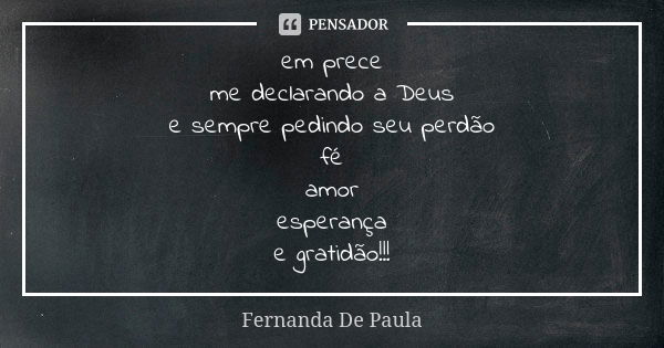 em prece me declarando a Deus e sempre pedindo seu perdão fé amor esperança e gratidão!!!... Frase de fernanda de paula.