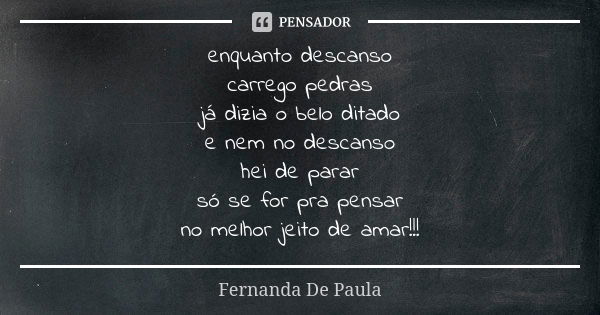 enquanto descanso carrego pedras já dizia o belo ditado e nem no descanso hei de parar só se for pra pensar no melhor jeito de amar!!!... Frase de fernanda de paula.