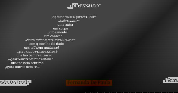 enquanto isso aqui na Terra todos temos: uma alma um corpo uma mente um coracao resta saber o que cada um fará com o que lhe foi dado uns tão bem utilizarão ago... Frase de fernanda de paula.