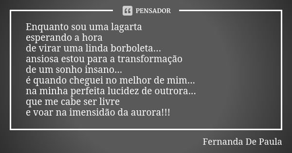 Enquanto sou uma lagarta esperando a hora de virar uma linda borboleta... ansiosa estou para a transformação de um sonho insano... é quando cheguei no melhor de... Frase de fernanda de paula.