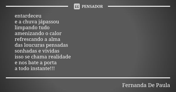 entardeceu e a chuva jápassou limpando tudo amenizando o calor refrescando a alma das loucuras pensadas sonhadas e vividas isso se chama realidade e nos bate a ... Frase de fernanda de paula.