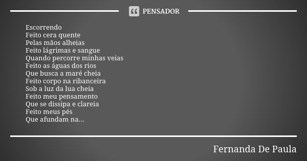 Escorrendo Feito cera quente Pelas mãos alheias Feito lágrimas e sangue Quando percorre minhas veias Feito as águas dos rios Que busca a maré cheia Feito corpo ... Frase de fernanda de paula.