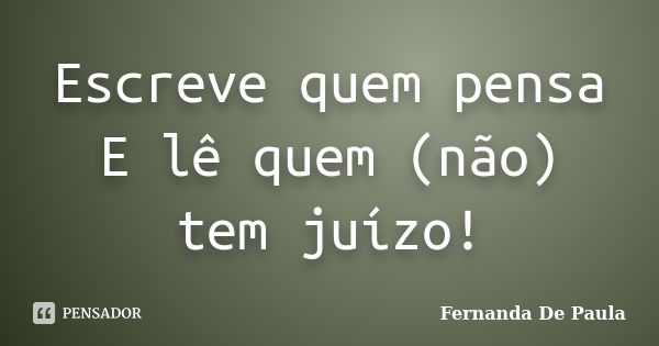 Escreve quem pensa E lê quem (não) tem juízo!... Frase de fernanda de paula.