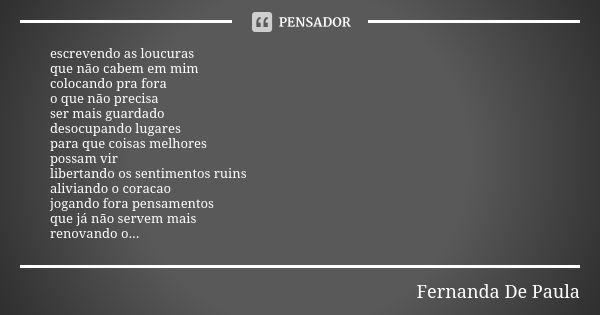 escrevendo as loucuras que não cabem em mim colocando pra fora o que não precisa ser mais guardado desocupando lugares para que coisas melhores possam vir liber... Frase de fernanda de paula.