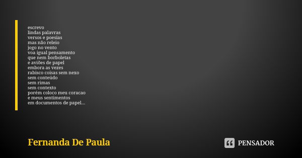 escrevo lindas palavras versos e poesias mas não releio jogo no vento voa igual pensamento que nem borboletas e aviões de papel embora as vezes rabisco coisas s... Frase de fernanda de paula.