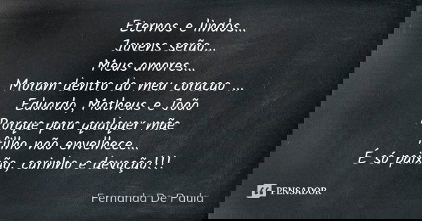 Eternos e lindos... Jovens serão... Meus amores... Moram dentro do meu coracao ... Eduardo, Matheus e João Porque para qualquer mãe filho não envelhece... É só ... Frase de fernanda de paula.