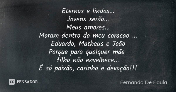 Eternos e lindos... Jovens serão... Meus amores... Moram dentro do meu coracao ... Eduardo, Matheus e João Porque para qualquer mãe filho não envelhece... É só ... Frase de fernanda de paula.