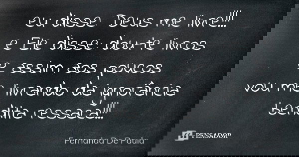 eu disse: Deus me livre!!! e Ele disse: dou-te livros e assim aos poucos vou me livrando da ignorância bendita ressaca!!!... Frase de fernanda de paula.