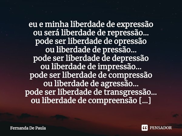 ⁠eu e minha liberdade de expressão
ou será liberdade de repressão...
pode ser liberdade de opressão
ou liberdade de pressão...
pode ser liberdade de depressão
o... Frase de Fernanda De Paula.