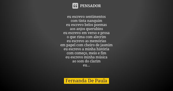 eu escrevo sentimentos com tinta nanquim eu escrevo belos poemas aos anjos querubins eu escrevo em verso e prosa o que rima com alecrim eu escrevo as memórias e... Frase de fernanda de paula.