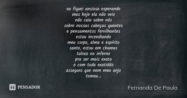 eu fiquei ansiosa esperando mas hoje ela não veio não caiu sobre nós sobre nossas cabeças quentes e pensamentos fervilhantes estou incendiando meu corpo, alma e... Frase de fernanda de paula.