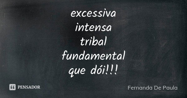 excessiva intensa tribal fundamental que dói!!!... Frase de fernanda de paula.