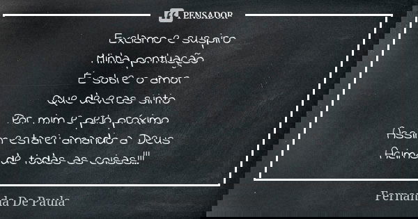 Exclamo e suspiro Minha pontuação É sobre o amor Que deveras sinto Por mim e pelo próximo Assim estarei amando a Deus Acima de todas as coisas!!!... Frase de fernanda de paula.