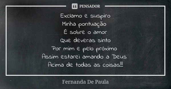 Exclamo e suspiro Minha pontuação É sobre o amor Que deveras sinto Por mim e pelo próximo Assim estarei amando a Deus Acima de todas as coisas!!!... Frase de fernanda de paula.