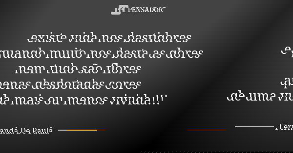 existe vida nos bastidores e quando muito nos basta as dores nem tudo são flores apenas desbotadas cores de uma vida mais ou menos vivida!!!... Frase de fernanda de paula.