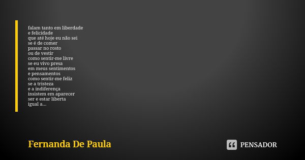 falam tanto em liberdade e felicidade que até hoje eu não sei se é de comer passar no rosto ou de vestir como sentir-me livre se eu vivo presa em meus sentiment... Frase de fernanda de paula.