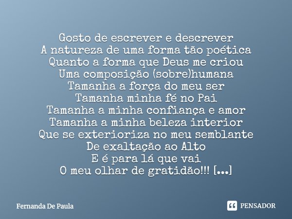 Gosto de escrever e descrever
A natureza de uma forma tão poética
Quanto a forma que Deus me criou
Uma composição (sobre)humana
Tamanha a força do meu ser
Tama... Frase de Fernanda De Paula.