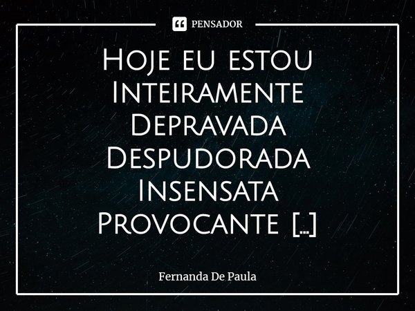 ⁠Hoje eu estou
Inteiramente
Depravada
Despudorada
Insensata
Provocante
Insinuante
Querendo cometer
Todas as loucuras
Realizar todas as fantasias
Falar todas as ... Frase de Fernanda De Paula.