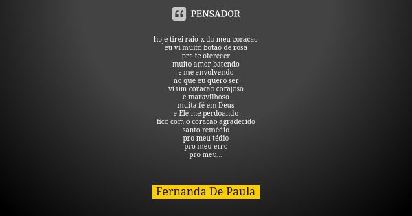 hoje tirei raio-x do meu coracao eu vi muito botão de rosa pra te oferecer muito amor batendo e me envolvendo no que eu quero ser vi um coracao corajoso e marav... Frase de fernanda de paula.