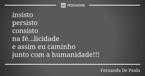 insisto persisto consisto na fé...licidade e assim eu caminho junto com a humanidade!!!... Frase de fernanda de paula.