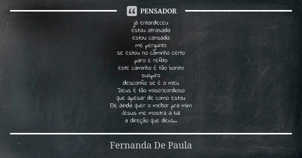 já entardeceu estou atrasada estou cansada me pergunto se estou no caminho certo paro e reflito este caminho é tão bonito suspiro desconfio se é o meu Deus é tã... Frase de fernanda de paula.