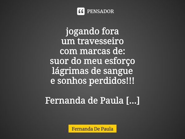 ⁠jogando fora
um travesseiro
com marcas de:
suor do meu esforço
lágrimas de sangue
e sonhos perdidos!!!
Fernanda de Paula
Instagram: fernanda.depaula.56679
Novo... Frase de Fernanda De Paula.