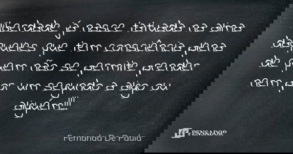 liberdade já nasce tatuada na alma daqueles que tem consciência plena de quem não se permite prender nem por um segundo a algo ou alguém!!!... Frase de fernanda de paula.