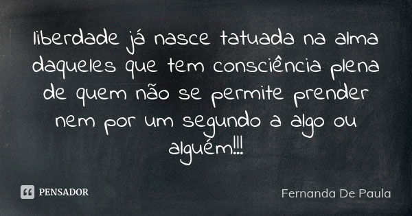 liberdade já nasce tatuada na alma daqueles que tem consciência plena de quem não se permite prender nem por um segundo a algo ou alguém!!!... Frase de fernanda de paula.