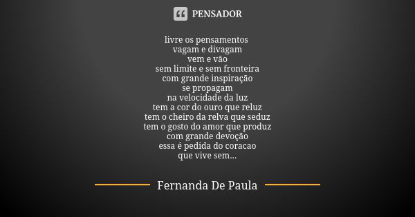 livre os pensamentos vagam e divagam vem e vão sem limite e sem fronteira com grande inspiração se propagam na velocidade da luz tem a cor do ouro que reluz tem... Frase de fernanda de paula.